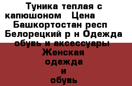 Туника теплая с капюшоном › Цена ­ 150 - Башкортостан респ., Белорецкий р-н Одежда, обувь и аксессуары » Женская одежда и обувь   